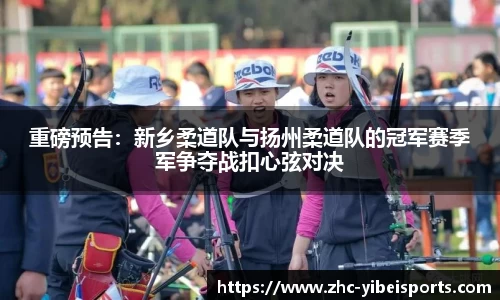 重磅预告:新乡柔道队与扬州柔道队的冠军赛季军争夺战扣心弦对决